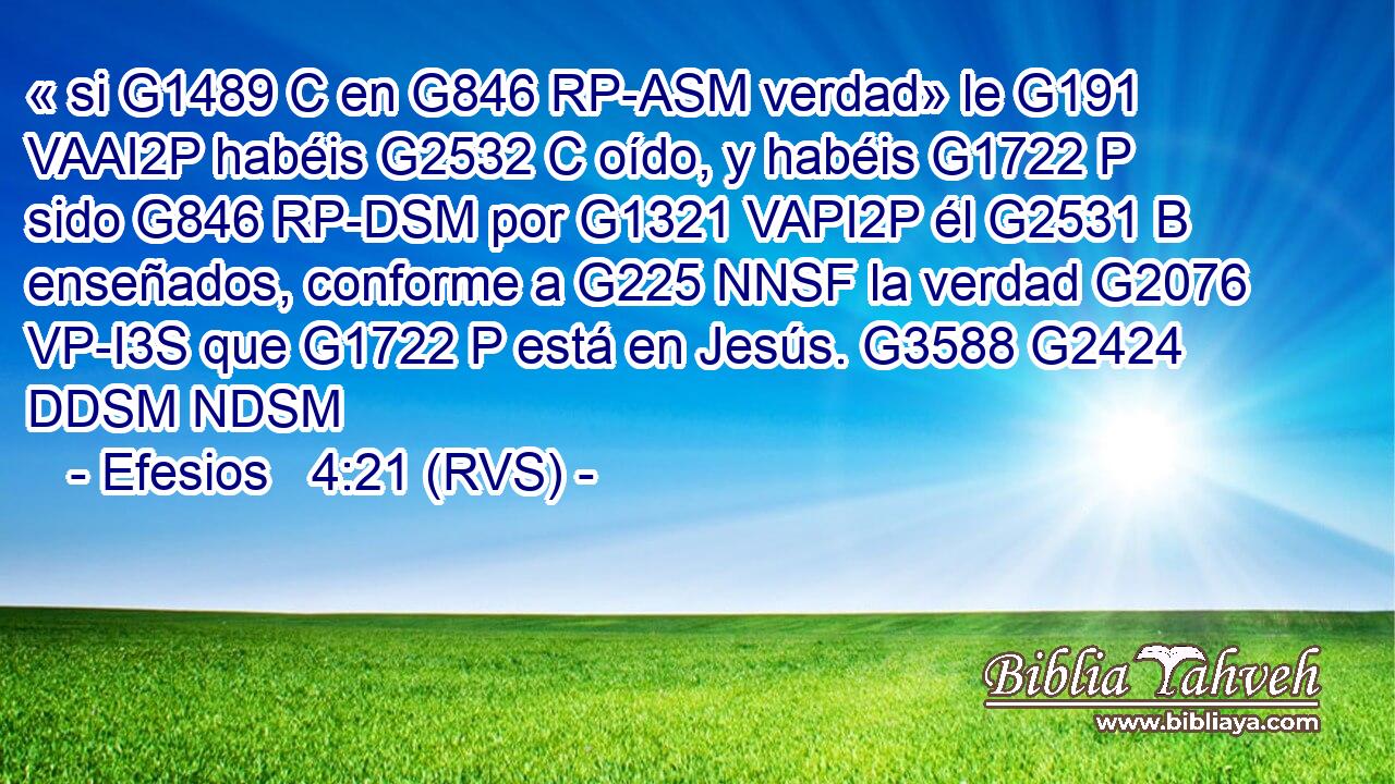 « si G1489 C en G846 RP-ASM verdad» le G191 VAAI2P habéis G2532 C oído, y habéis G1722 P sido G846 RP-DSM por G1321 VAPI2P él G2531 B enseñados, conforme a G225 NNSF la verdad G2076 VP-I3S que G1722 P está en Jesús. G3588 G2424 DDSM NDSM 