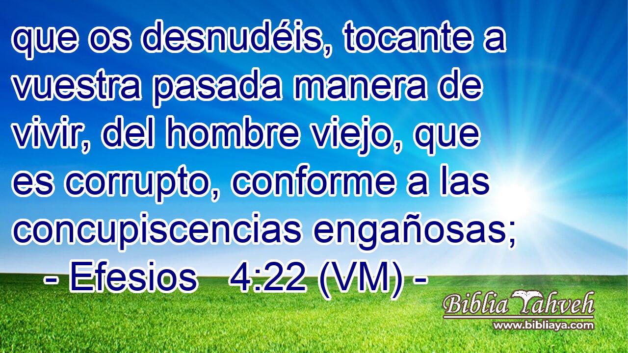  que os desnudéis, tocante a vuestra pasada manera de vivir, del hombre viejo, que es corrupto, conforme a las concupiscencias engañosas; 