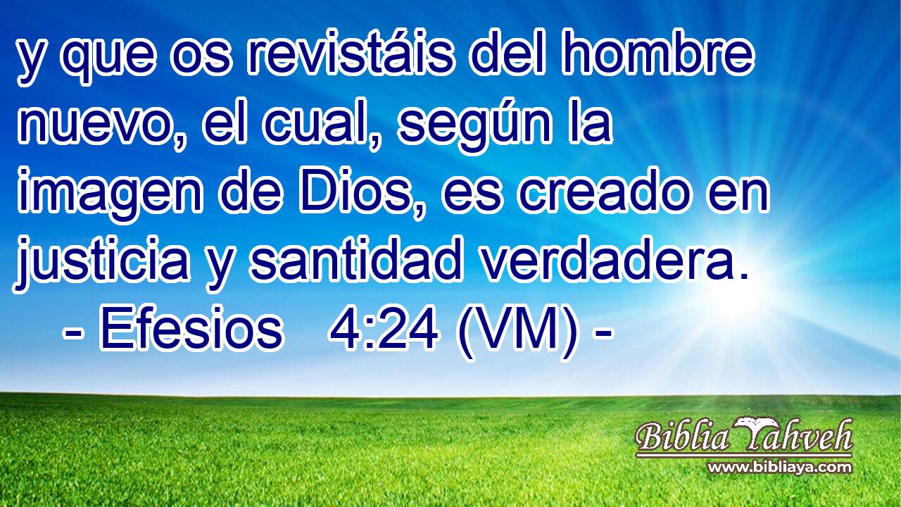  y que os revistáis del hombre nuevo, el cual, según la imagen de Dios, es creado en justicia y santidad verdadera. 