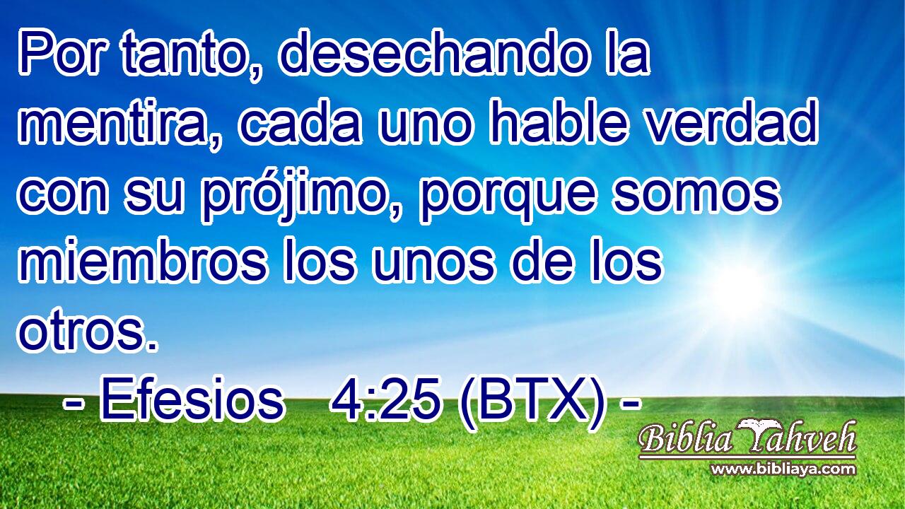 Por tanto, desechando la mentira, cada uno hable verdad con su prójimo, porque somos miembros los unos de los otros.