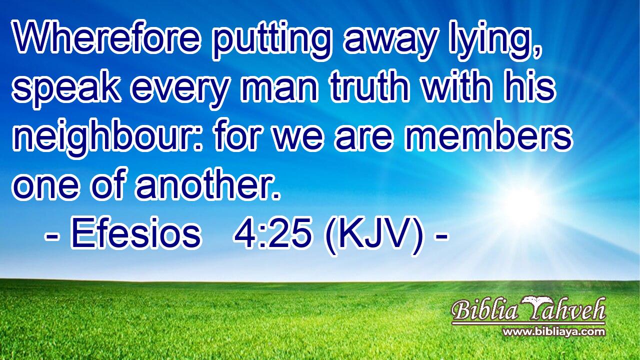 Wherefore putting away lying, speak every man truth with his neighbour: for we are members one of another.