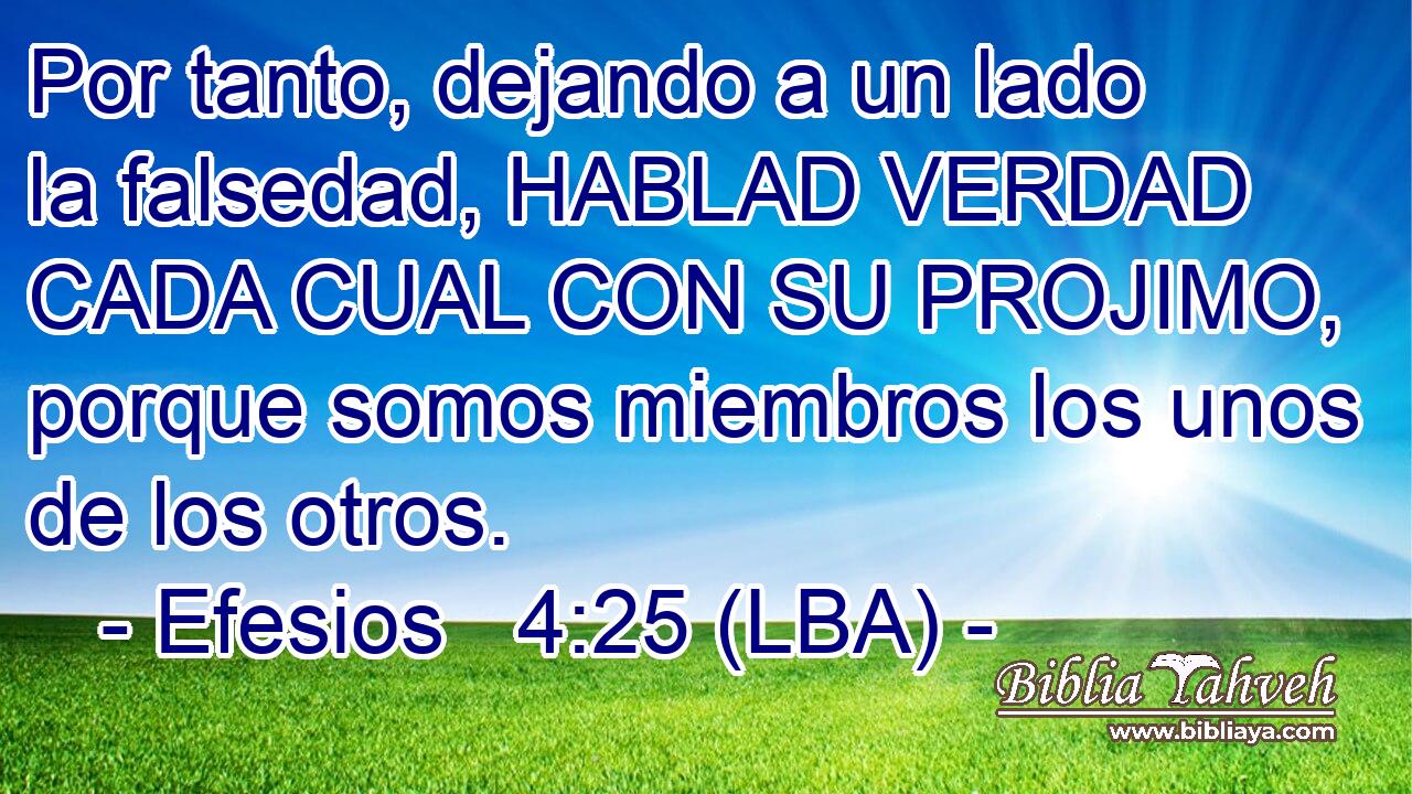 Por tanto, dejando a un lado la falsedad, HABLAD VERDAD CADA CUAL CON SU PROJIMO, porque somos miembros los unos de los otros.