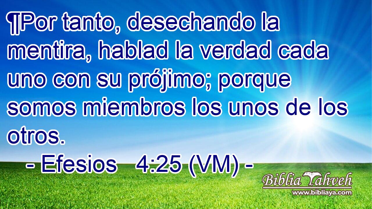  ¶Por tanto, desechando la mentira, hablad la verdad cada uno con su prójimo; porque somos miembros los unos de los otros. 