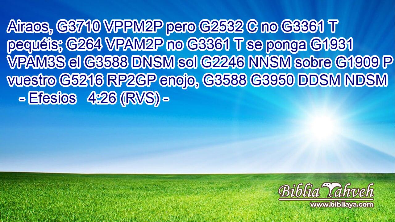 Airaos, G3710 VPPM2P pero G2532 C no G3361 T pequéis; G264 VPAM2P no G3361 T se ponga G1931 VPAM3S el G3588 DNSM sol G2246 NNSM sobre G1909 P vuestro G5216 RP2GP enojo, G3588 G3950 DDSM NDSM 