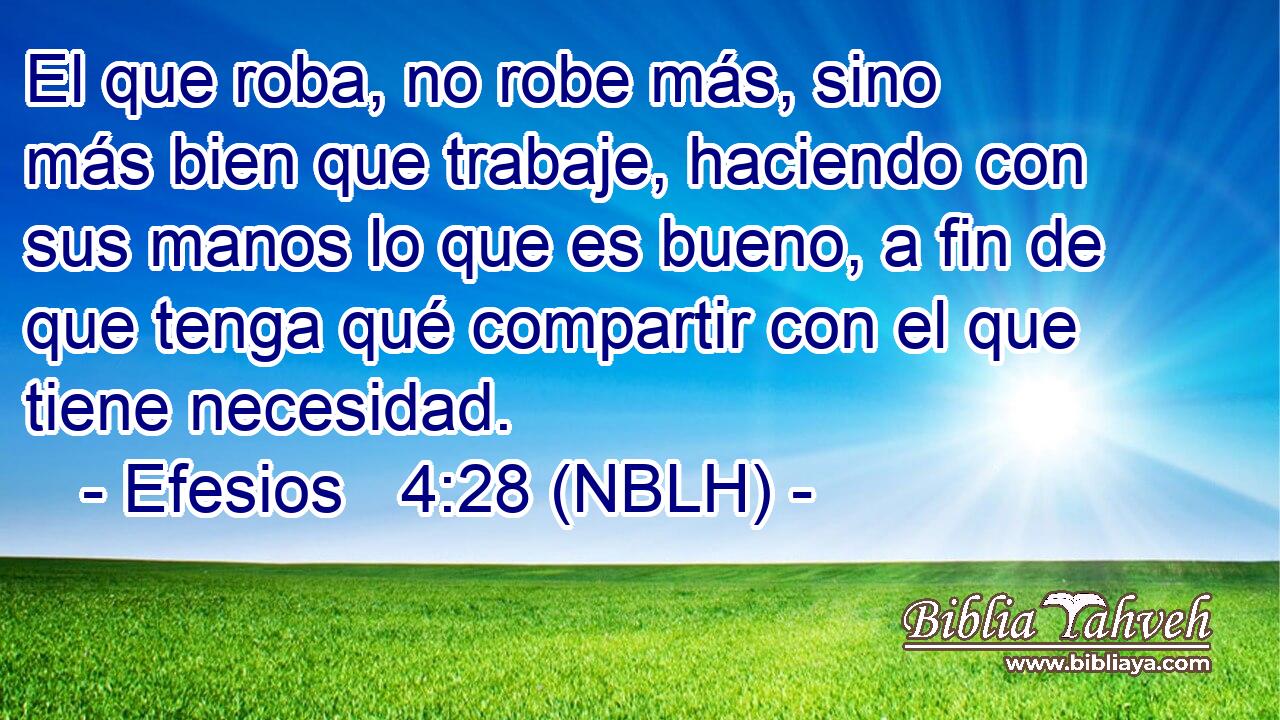  El que roba, no robe más, sino más bien que trabaje, haciendo con sus manos lo que es bueno, a fin de que tenga qué compartir con el que tiene necesidad. 