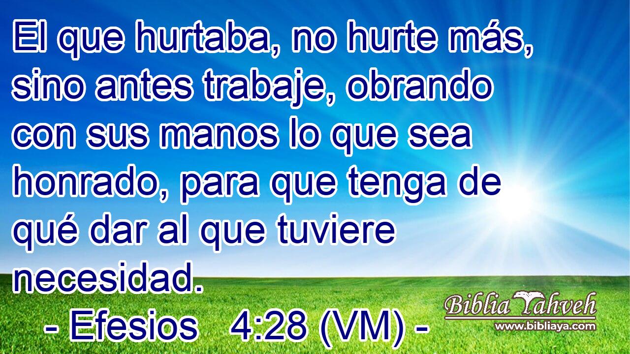  El que hurtaba, no hurte más, sino antes trabaje, obrando con sus manos lo que sea honrado, para que tenga de qué dar al que tuviere necesidad. 
