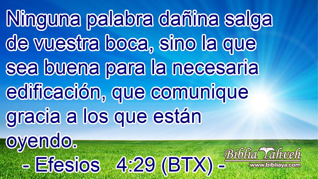 Ninguna palabra dañina salga de vuestra boca, sino la que sea buena para la necesaria edificación, que comunique gracia a los que están oyendo.