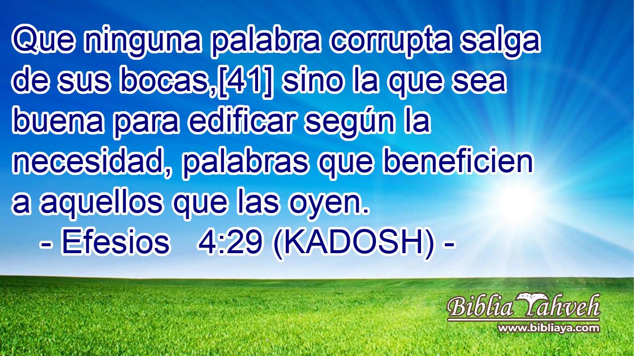  Que ninguna palabra corrupta salga de sus bocas,[41] sino la que sea buena para edificar según la necesidad, palabras que beneficien a aquellos que las oyen. 
