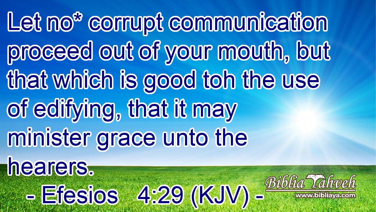Let no* corrupt communication proceed out of your mouth, but that which is good toh the use of edifying, that it may minister grace unto the hearers.