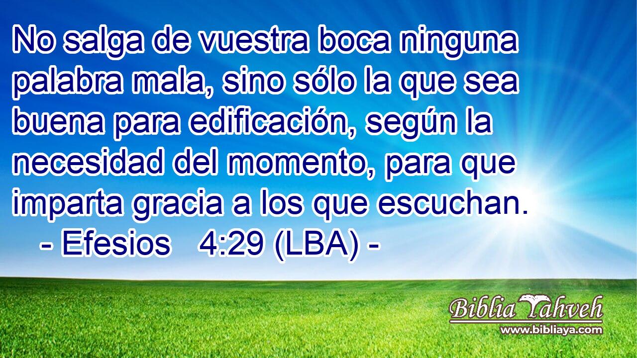 No salga de vuestra boca ninguna palabra mala, sino sólo la que sea buena para edificación, según la necesidad del momento, para que imparta gracia a los que escuchan.