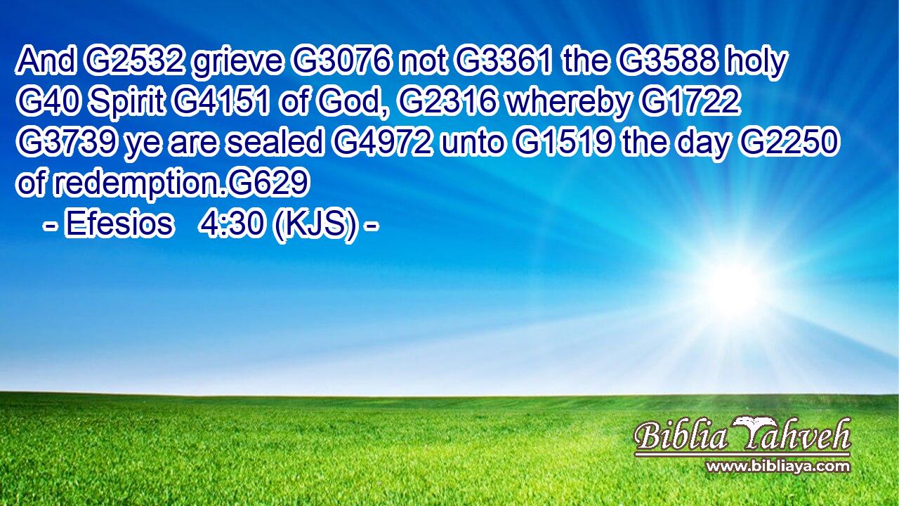 And G2532 grieve G3076 not G3361 the G3588 holy G40 Spirit G4151 of God, G2316 whereby G1722  G3739 ye are sealed G4972 unto G1519 the day G2250 of redemption.G629