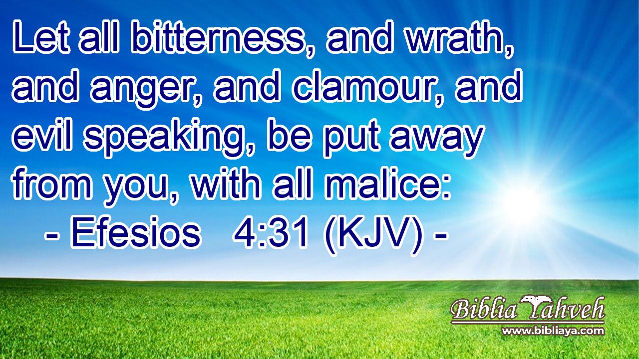 Let all bitterness, and wrath, and anger, and clamour, and evil speaking, be put away from you, with all malice:
