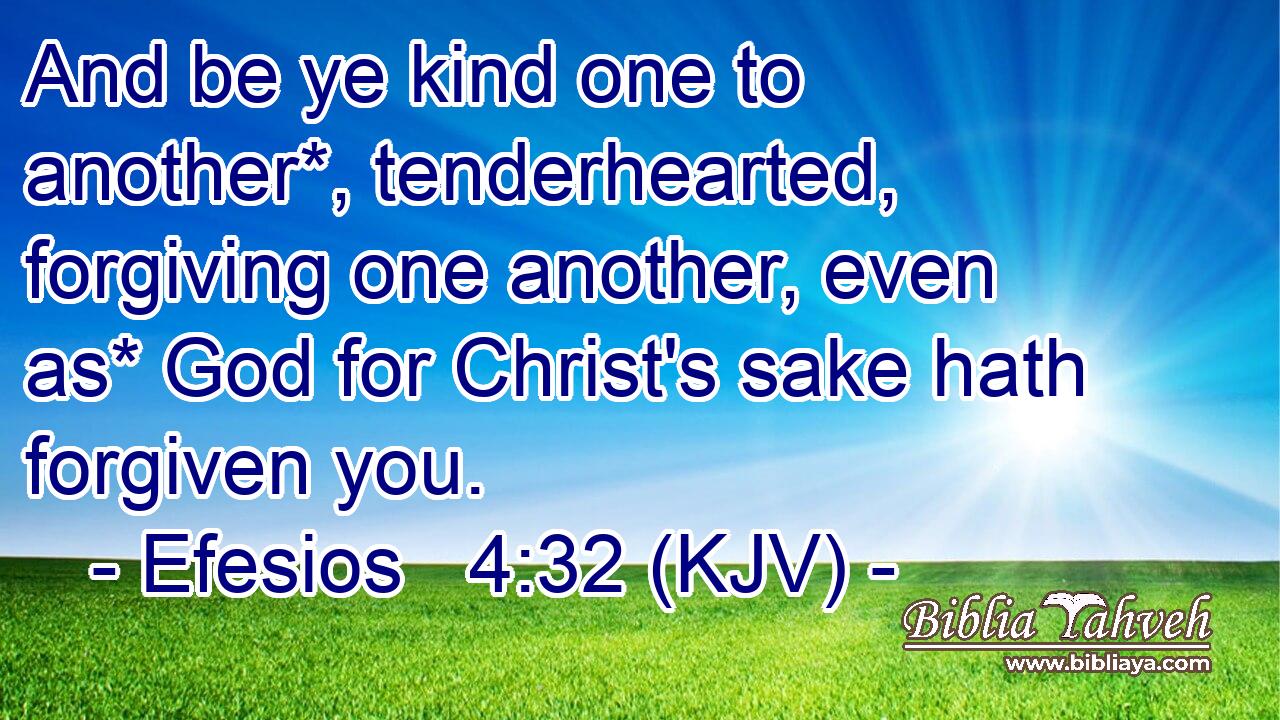 And be ye kind one to another*, tenderhearted, forgiving one another, even as* God for Christ's sake hath forgiven you.
