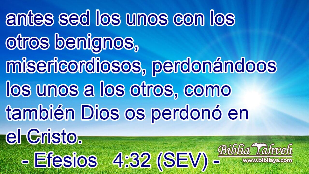 antes sed los unos con los otros benignos, misericordiosos, perdonándoos los unos a los otros, como también Dios os perdonó en el Cristo.
