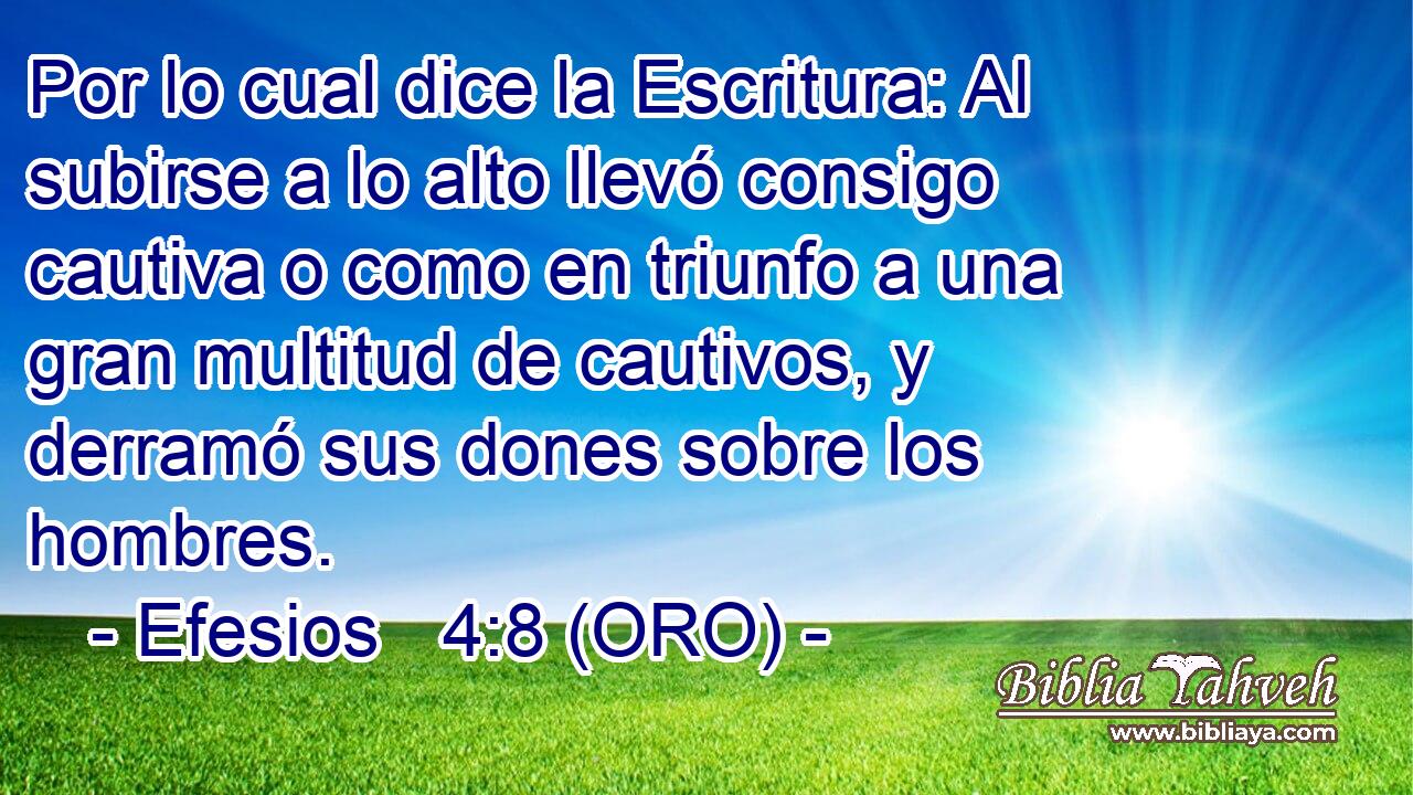  Por lo cual dice la Escritura: Al subirse a lo alto llevó consigo cautiva o como en triunfo a una gran multitud de cautivos, y derramó sus dones sobre los hombres. 