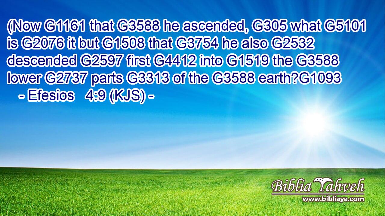 (Now G1161 that G3588 he ascended, G305 what G5101 is G2076 it but G1508 that G3754 he also G2532 descended G2597 first G4412 into G1519 the G3588 lower G2737 parts G3313 of the G3588 earth?G1093