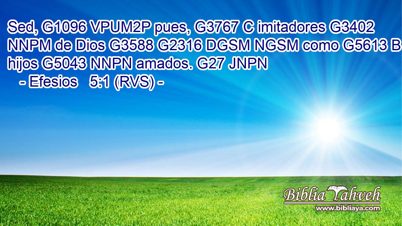 Sed, G1096 VPUM2P pues, G3767 C imitadores G3402 NNPM de Dios G3588 G2316 DGSM NGSM como G5613 B hijos G5043 NNPN amados. G27 JNPN 