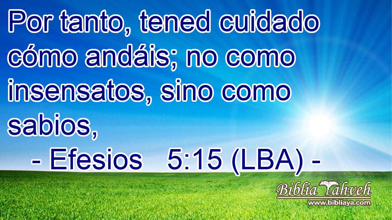 Por tanto, tened cuidado cómo andáis; no como insensatos, sino como sabios,