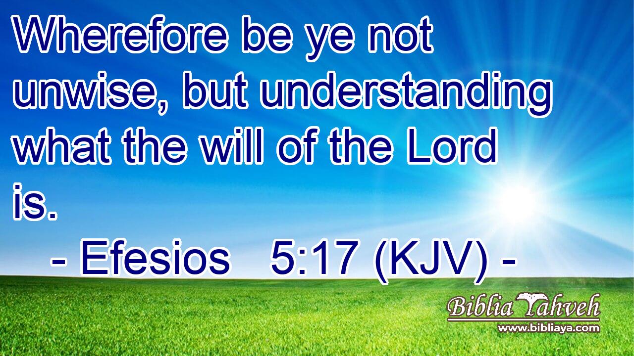 Wherefore be ye not unwise, but understanding what the will of the Lord is.