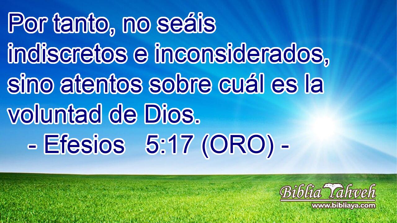  Por tanto, no seáis indiscretos e inconsiderados, sino atentos sobre cuál es la voluntad de Dios. 