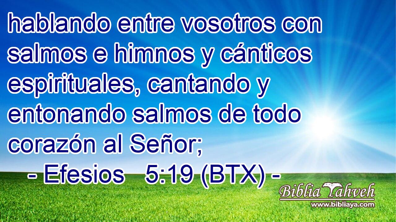 hablando entre vosotros con salmos e himnos y cánticos espirituales, cantando y entonando salmos de todo corazón al Señor;
