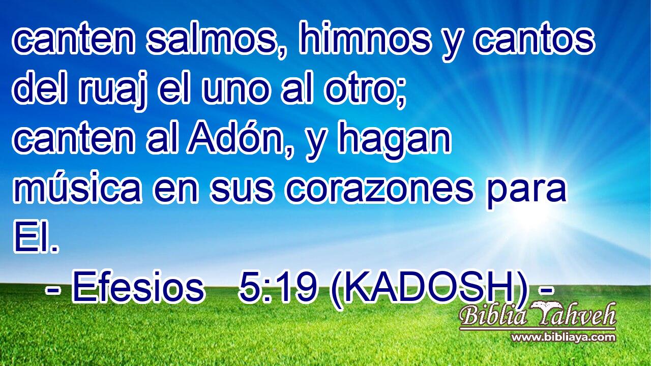  canten salmos, himnos y cantos del ruaj el uno al otro; canten al Adón, y hagan música en sus corazones para El. 