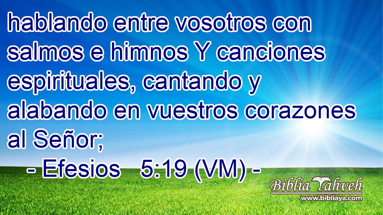  hablando entre vosotros con salmos e himnos Y canciones espirituales, cantando y alabando en vuestros corazones al Señor; 