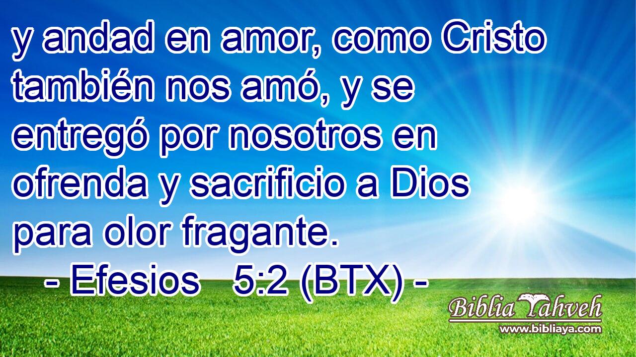 y andad en amor, como Cristo también nos amó, y se entregó por nosotros en ofrenda y sacrificio a Dios para olor fragante.