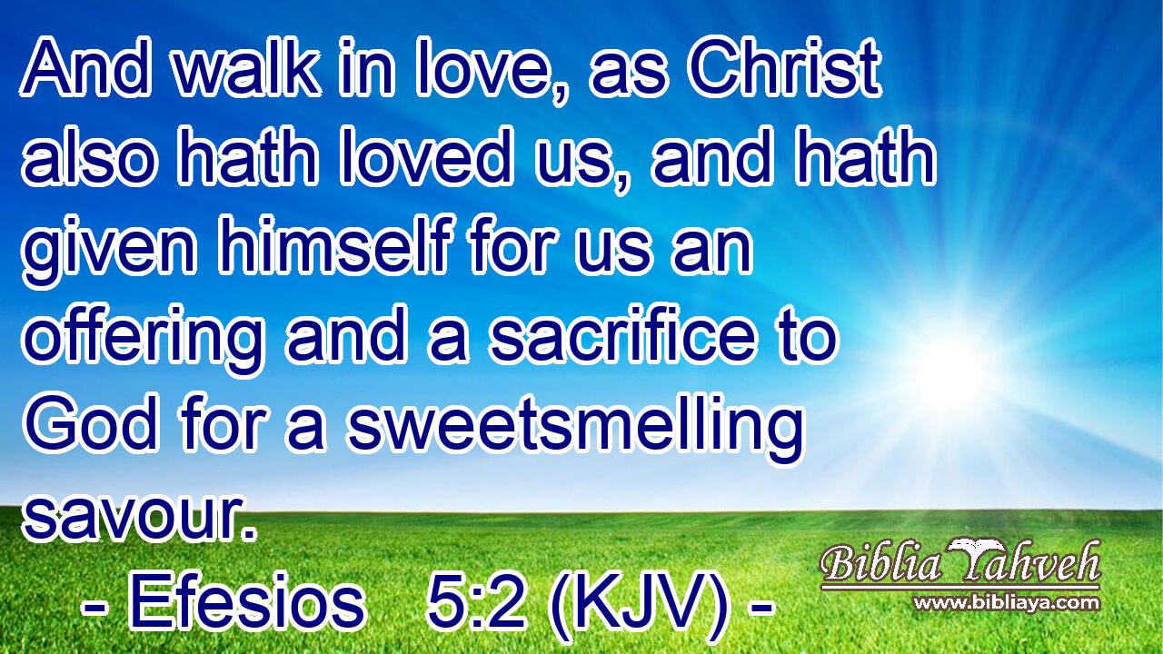 And walk in love, as Christ also hath loved us, and hath given himself for us an offering and a sacrifice to God for a sweetsmelling savour.