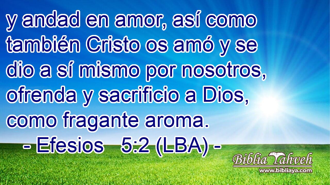 y andad en amor, así como también Cristo os amó y se dio a sí mismo por nosotros, ofrenda y sacrificio a Dios, como fragante aroma.