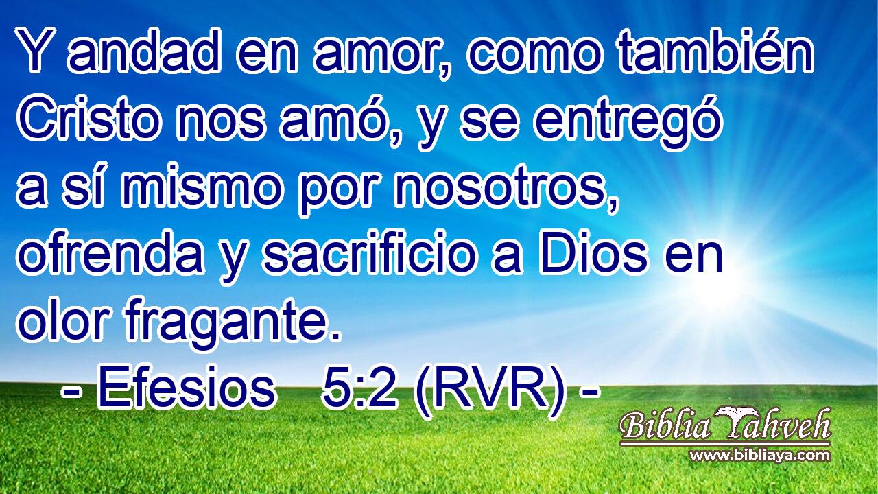 Y andad en amor, como también Cristo nos amó, y se entregó a sí mismo por nosotros, ofrenda y sacrificio a Dios en olor fragante.