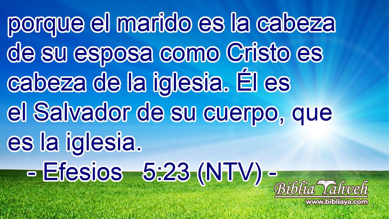 porque el marido es la cabeza de su esposa como Cristo es cabeza de la iglesia. Él es el Salvador de su cuerpo, que es la iglesia.
