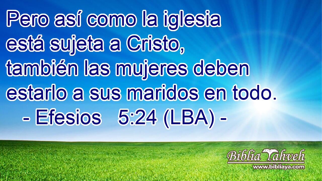 Pero así como la iglesia está sujeta a Cristo, también las mujeres deben estarlo a sus maridos en todo.