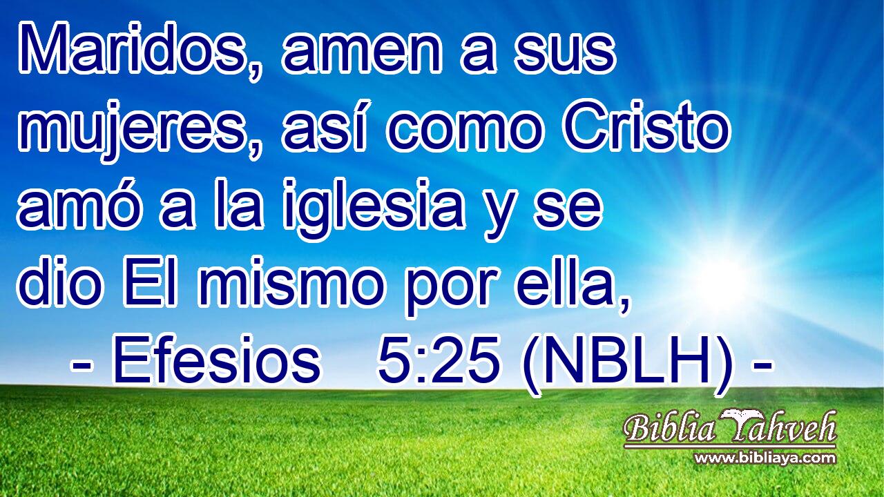 Maridos, amen a sus mujeres, así como Cristo amó a la iglesia y se dio El mismo por ella, 