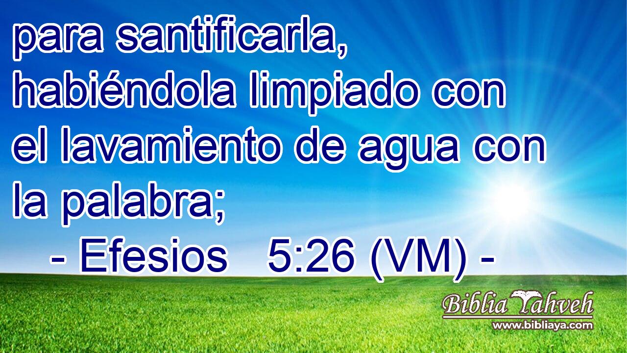  para santificarla, habiéndola limpiado con el lavamiento de agua con la palabra; 