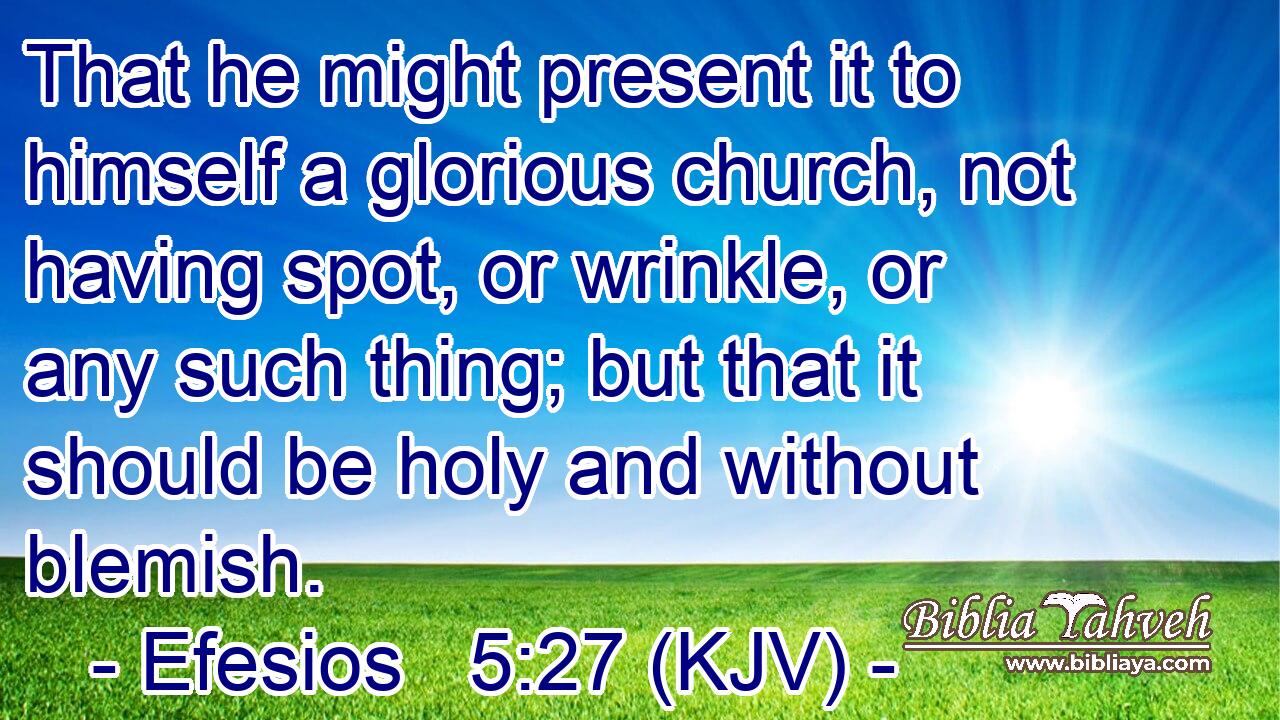 That he might present it to himself a glorious church, not having spot, or wrinkle, or any such thing; but that it should be holy and without blemish.