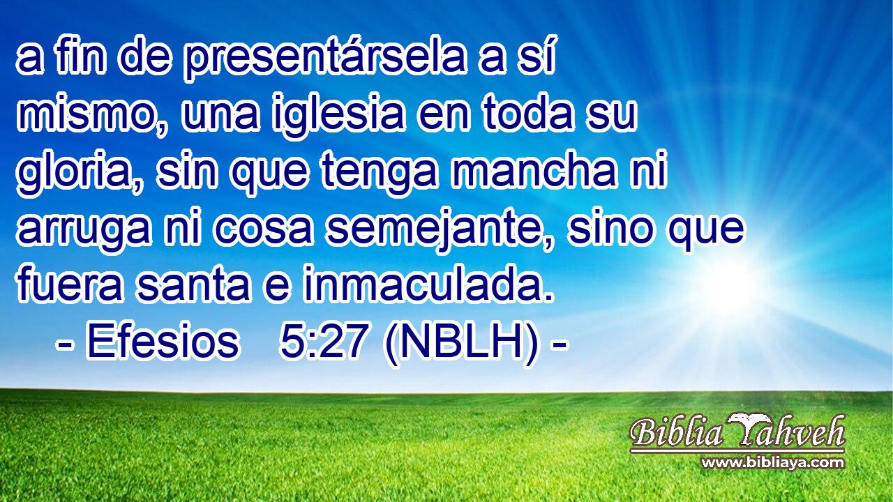  a fin de presentársela a sí mismo, una iglesia en toda su gloria, sin que tenga mancha ni arruga ni cosa semejante, sino que fuera santa e inmaculada. 