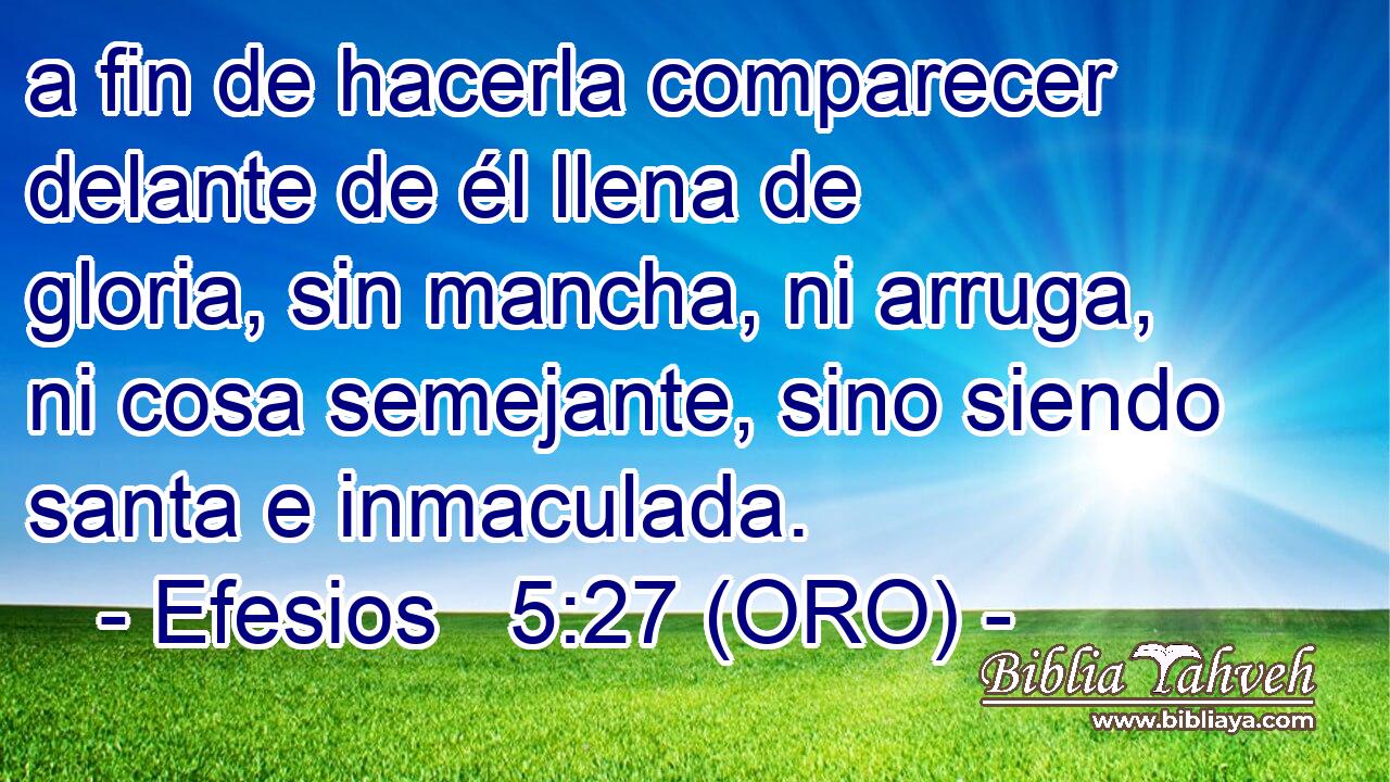  a fin de hacerla comparecer delante de él llena de gloria, sin mancha, ni arruga, ni cosa semejante, sino siendo santa e inmaculada. 