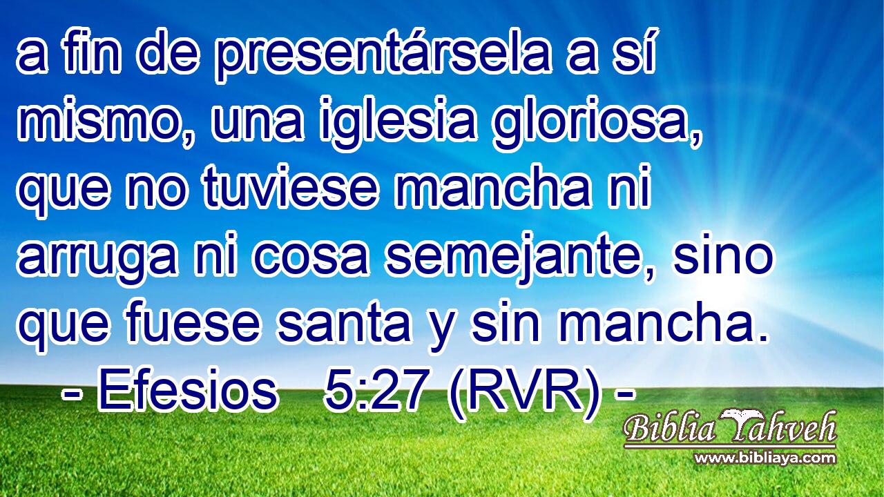 a fin de presentársela a sí mismo, una iglesia gloriosa, que no tuviese mancha ni arruga ni cosa semejante, sino que fuese santa y sin mancha.