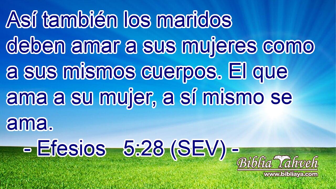 Así también los maridos deben amar a sus mujeres como a sus mismos cuerpos. El que ama a su mujer, a sí mismo se ama.