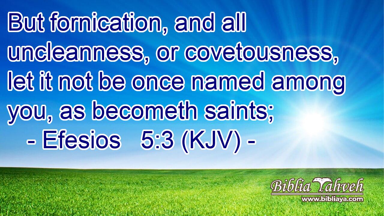 But fornication, and all uncleanness, or covetousness, let it not be once named among you, as becometh saints;