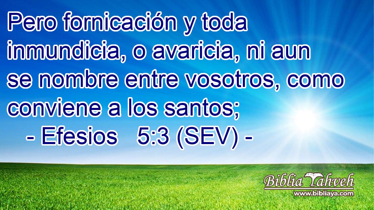 Pero fornicación y toda inmundicia, o avaricia, ni aun se nombre entre vosotros, como conviene a los santos;