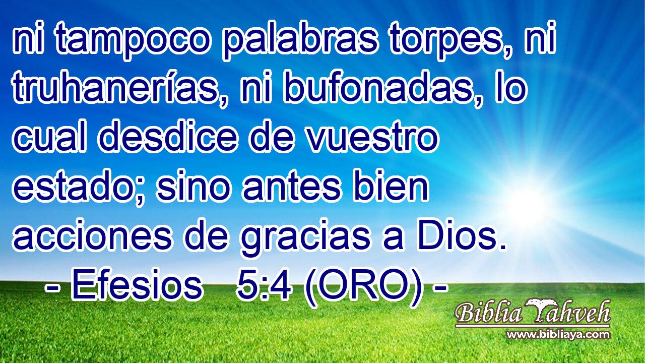  ni tampoco palabras torpes, ni truhanerías, ni bufonadas, lo cual desdice de vuestro estado; sino antes bien acciones de gracias a Dios. 