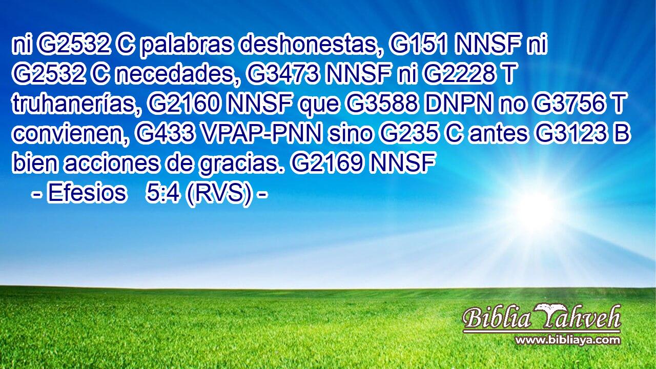 ni G2532 C palabras deshonestas, G151 NNSF ni G2532 C necedades, G3473 NNSF ni G2228 T truhanerías, G2160 NNSF que G3588 DNPN no G3756 T convienen, G433 VPAP-PNN sino G235 C antes G3123 B bien acciones de gracias. G2169 NNSF 