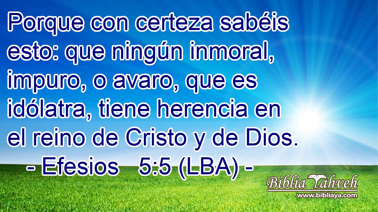 Porque con certeza sabéis esto: que ningún inmoral, impuro, o avaro, que es idólatra, tiene herencia en el reino de Cristo y de Dios.