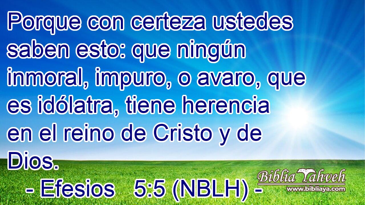  Porque con certeza ustedes saben esto: que ningún inmoral, impuro, o avaro, que es idólatra, tiene herencia en el reino de Cristo y de Dios. 