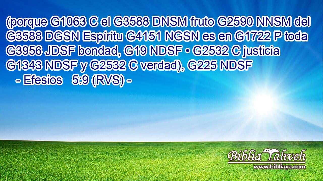 (porque G1063 C el G3588 DNSM fruto G2590 NNSM del G3588 DGSN Espíritu G4151 NGSN es en G1722 P toda G3956 JDSF bondad, G19 NDSF • G2532 C justicia G1343 NDSF y G2532 C verdad), G225 NDSF 