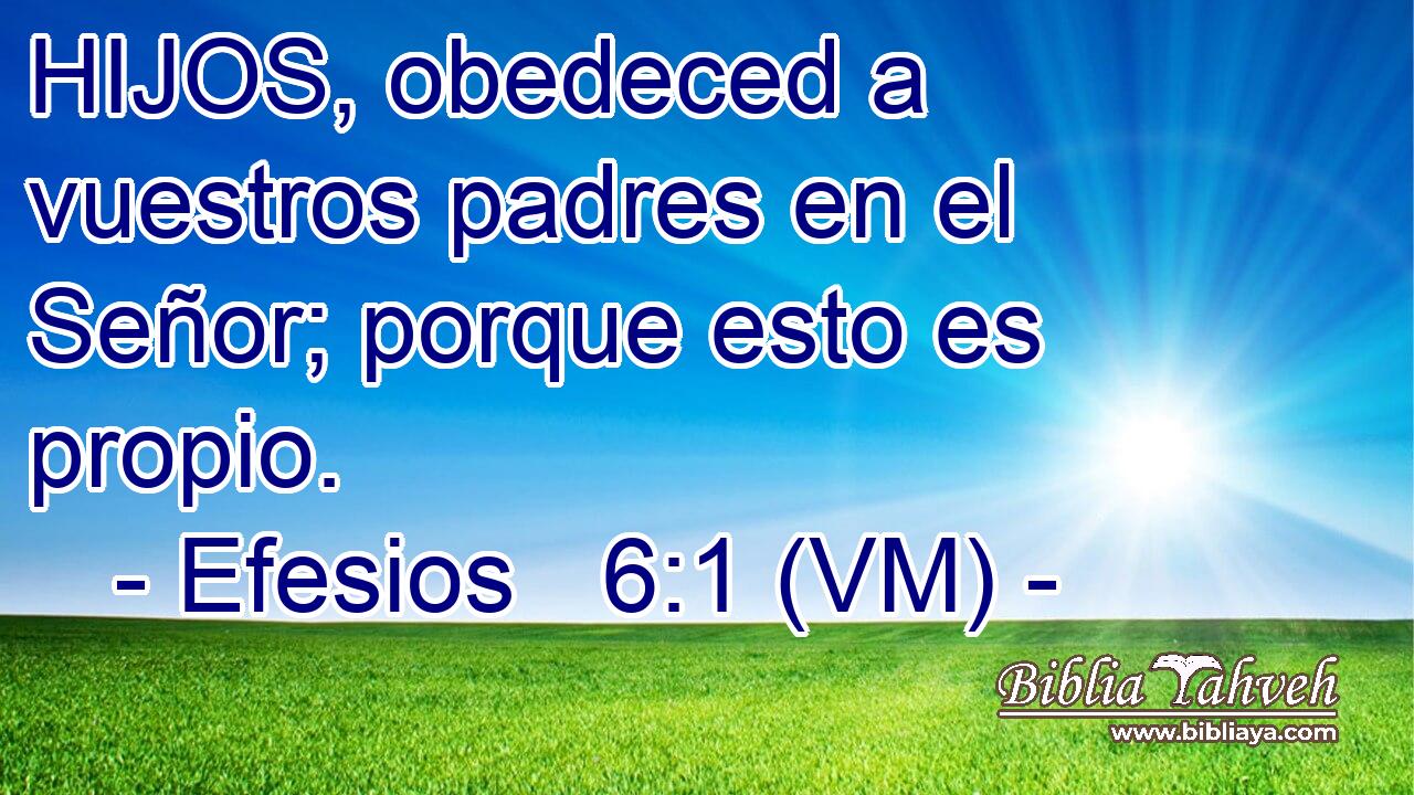  HIJOS, obedeced a vuestros padres en el Señor; porque esto es propio. 