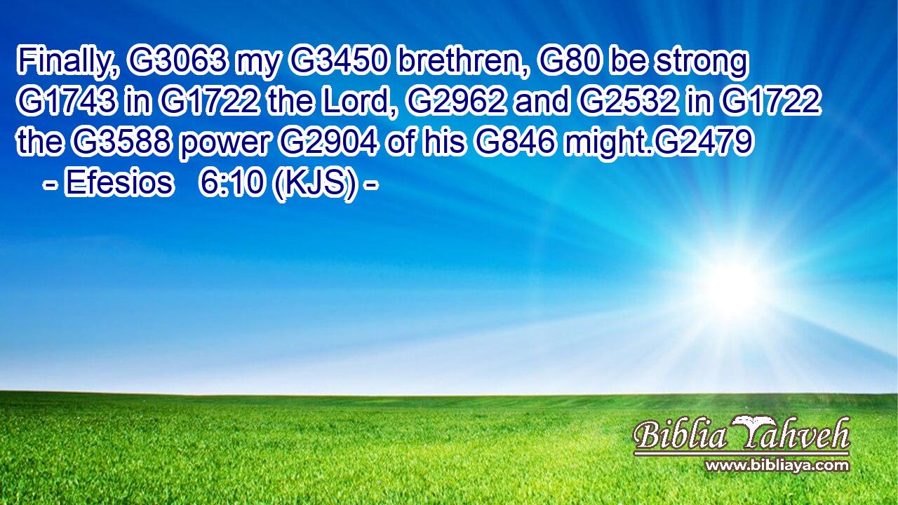 Finally, G3063 my G3450 brethren, G80 be strong G1743 in G1722 the Lord, G2962 and G2532 in G1722 the G3588 power G2904 of his G846 might.G2479