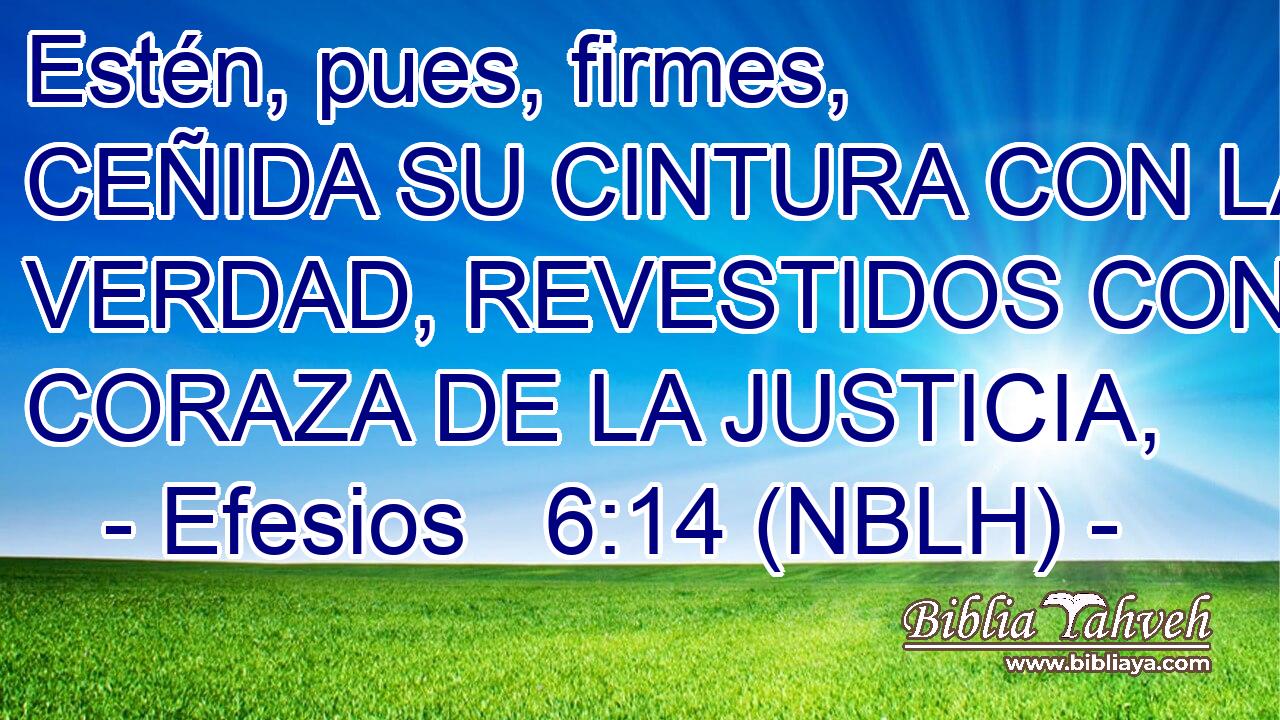  Estén, pues, firmes, CEÑIDA SU CINTURA CON LA VERDAD, REVESTIDOS CON LA CORAZA DE LA JUSTICIA, 